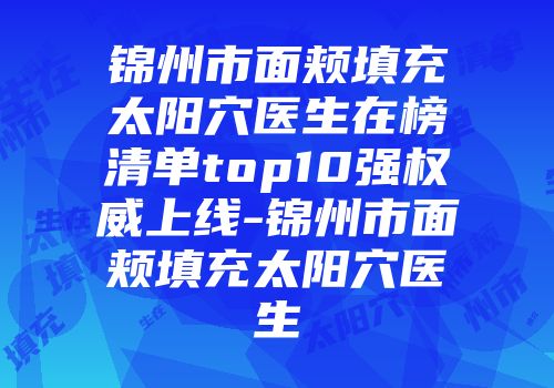 锦州市面颊填充太阳穴医生在榜清单top10强权威上线-锦州市面颊填充太阳穴医生