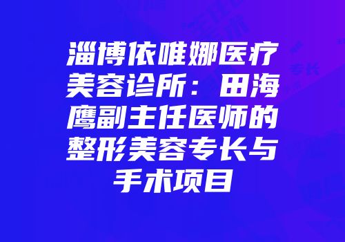 淄博依唯娜医疗美容诊所:田海鹰副主任医师的整形美容专长与手术项目
