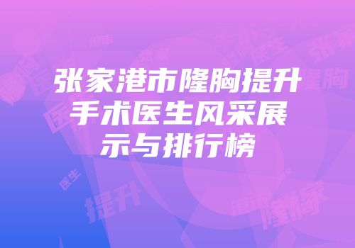 张家港市隆胸提升手术医生风采展示与排行榜