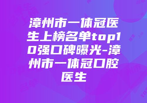 漳州市一体冠医生上榜名单top10强口碑曝光-漳州市一体冠口腔医生