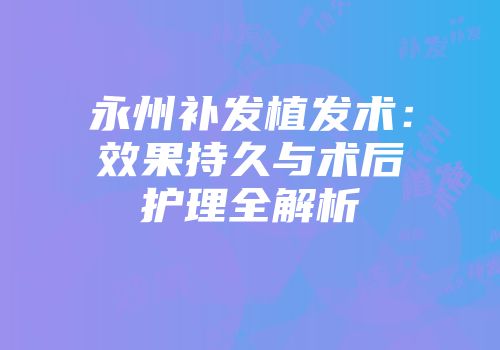 永州补发植发术:效果持久与术后护理全解析