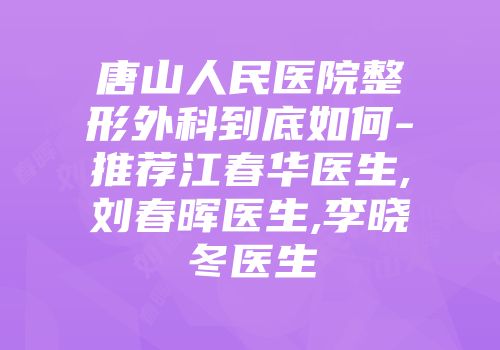 唐山人民医院整形外科到底如何-推荐江春华医生,刘春晖医生,李晓冬医生