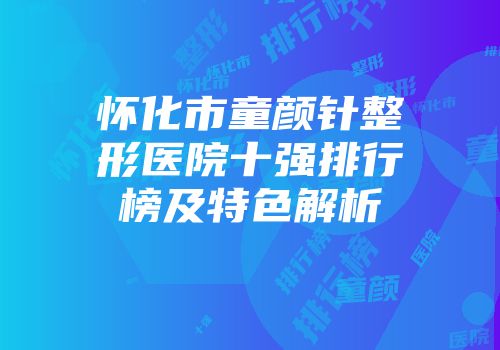 怀化市童颜针整形医院十强排行榜及特色解析