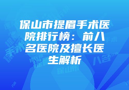 保山市提眉手术医院排行榜:前八名医院及擅长医生解析