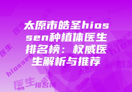 太原市皓圣hiossen种植体医生排名榜:权威医生解析与推荐