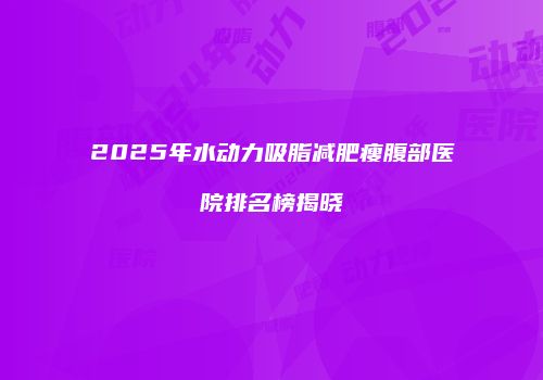 2025年水动力吸脂减肥瘦腹部医院排名榜揭晓