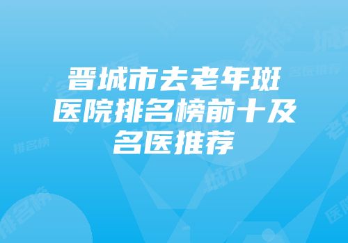 晋城市去老年斑医院排名榜前十及名医推荐
