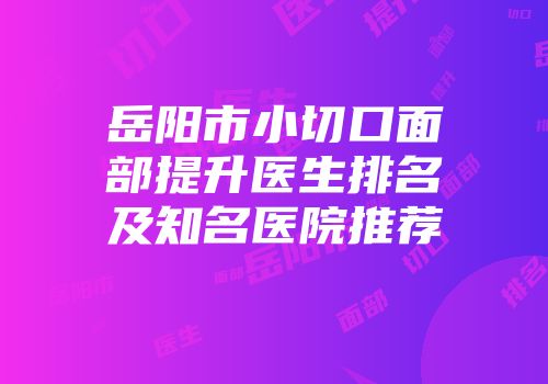 岳阳市小切口面部提升医生排名及知名医院推荐