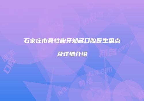 石家庄市骨性龅牙知名口腔医生盘点及详细介绍
