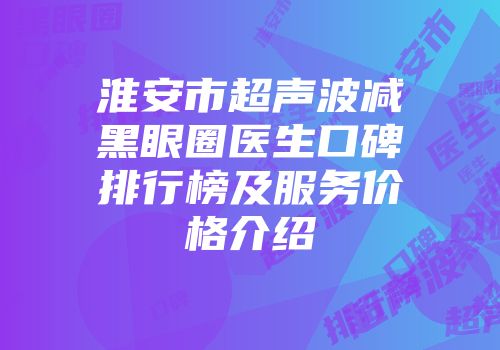 淮安市超声波减黑眼圈医生口碑排行榜及服务价格介绍