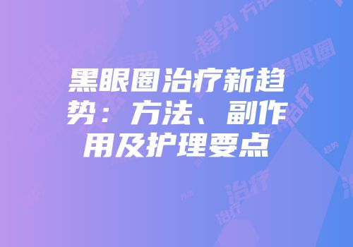黑眼圈治疗新趋势:方法、副作用及护理要点