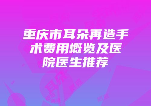 重庆市耳朵再造手术费用概览及医院医生推荐