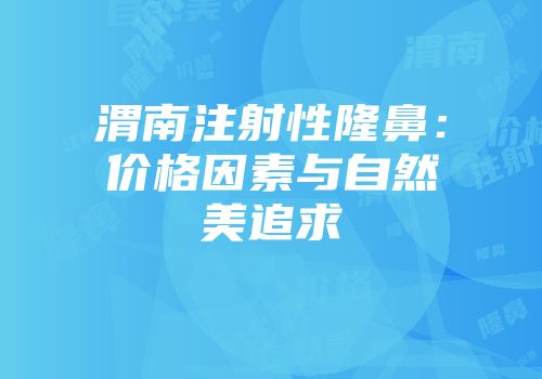 渭南注射性隆鼻：价格因素与自然美追求