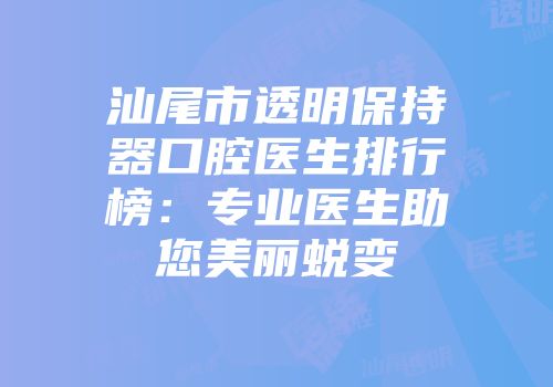 汕尾市透明保持器口腔医生排行榜:专业医生助您美丽蜕变