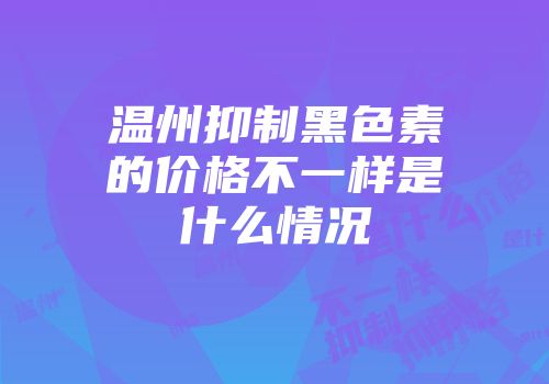 温州抑制黑色素的价格不一样是什么情况