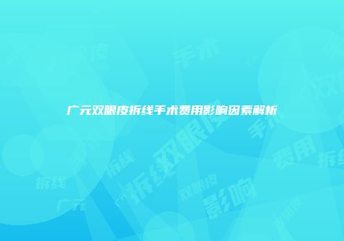 广元双眼皮拆线手术费用影响因素解析