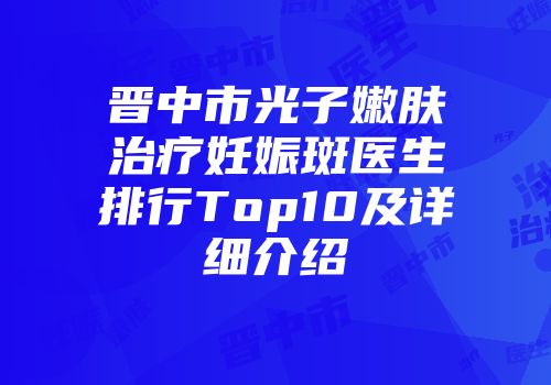 晋中市光子嫩肤治疗妊娠斑医生排行Top10及详细介绍