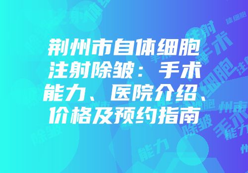 荆州市自体细胞注射除皱:手术能力、医院介绍、价格及预约指南