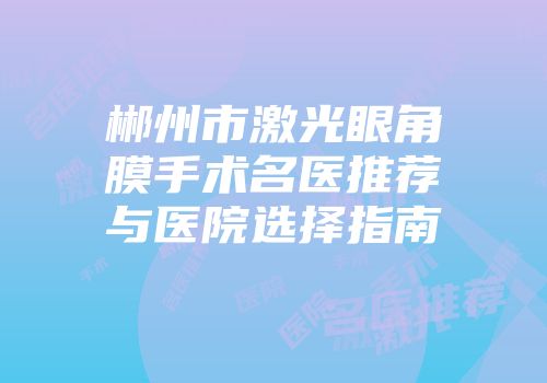 郴州市激光眼角膜手术名医推荐与医院选择指南
