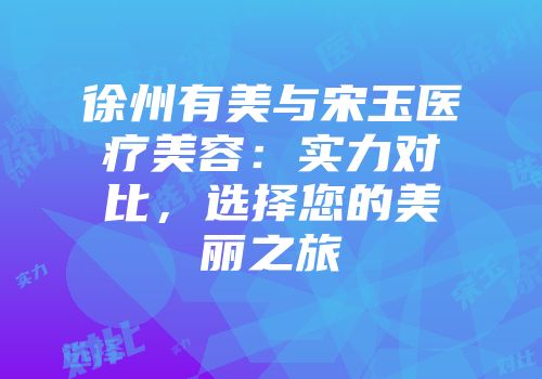 徐州有美与宋玉医疗美容:实力对比,选择您的美丽之旅