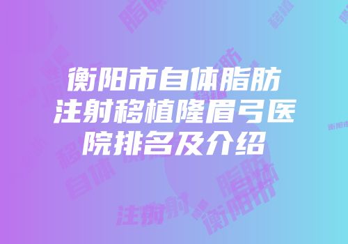 衡阳市自体脂肪注射移植隆眉弓医院排名及介绍