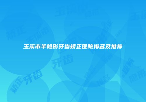 玉溪市半隐形牙齿矫正医院排名及推荐