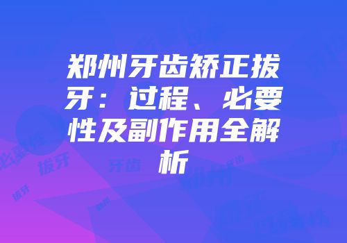 郑州牙齿矫正拔牙：过程、必要性及副作用全解析