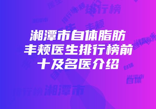 湘潭市自体脂肪丰颊医生排行榜前十及名医介绍