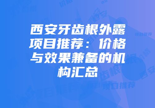 西安牙齿根外露项目推荐：价格与效果兼备的机构汇总