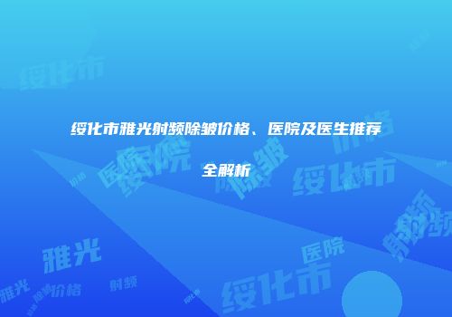 绥化市雅光射频除皱价格、医院及医生推荐全解析