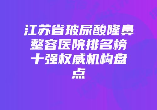 江苏省玻尿酸隆鼻整容医院排名榜十强权威机构盘点