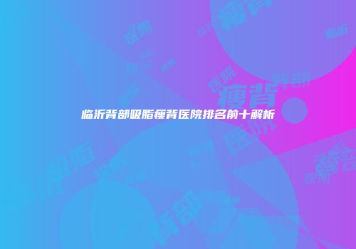 临沂背部吸脂瘦背医院排名前十解析