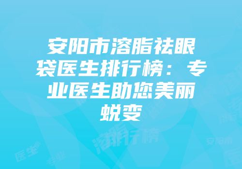安阳市溶脂祛眼袋医生排行榜:专业医生助您美丽蜕变