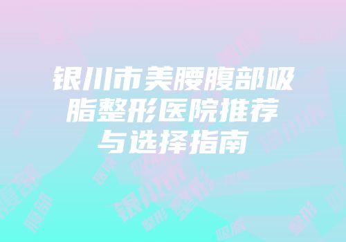 银川市美腰腹部吸脂整形医院推荐与选择指南