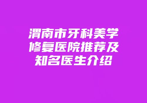 渭南市牙科美学修复医院推荐及知名医生介绍