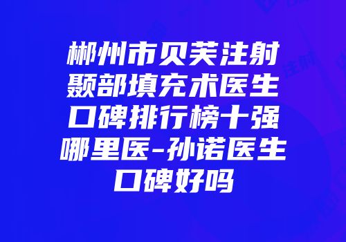 郴州市贝芙注射颞部填充术医生口碑排行榜十强哪里医-孙诺医生口碑好吗