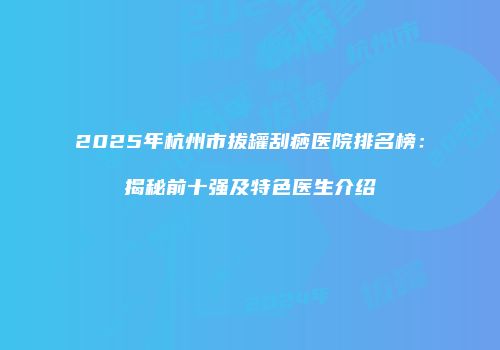 2025年杭州市拔罐刮痧医院排名榜：揭秘前十强及特色医生介绍