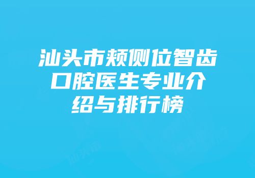 汕头市颊侧位智齿口腔医生专业介绍与排行榜