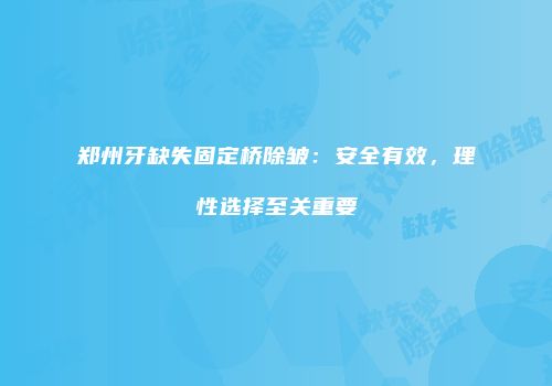郑州牙缺失固定桥除皱：安全有效，理性选择至关重要