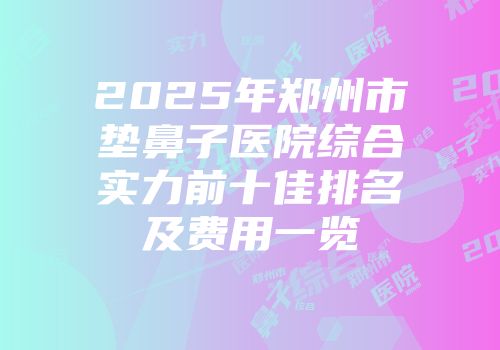 2025年郑州市垫鼻子医院综合实力前十佳排名及费用一览