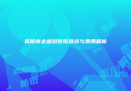 揭阳市去晒斑医院选择与费用解析
