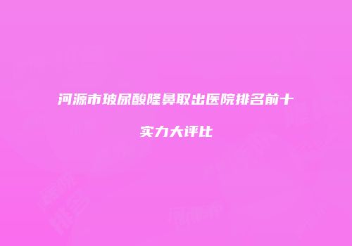河源市玻尿酸隆鼻取出医院排名前十实力大评比