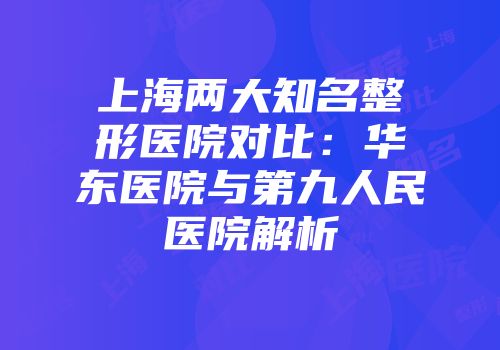 上海两大知名整形医院对比：华东医院与第九人民医院解析