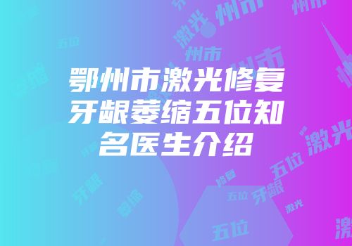 鄂州市激光修复牙龈萎缩五位知名医生介绍