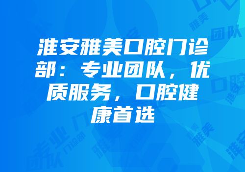 淮安雅美口腔门诊部:专业团队,优质服务,口腔健康首选