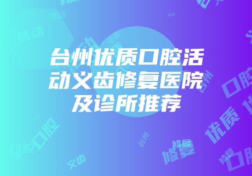 台州优质口腔活动义齿修复医院及诊所推荐