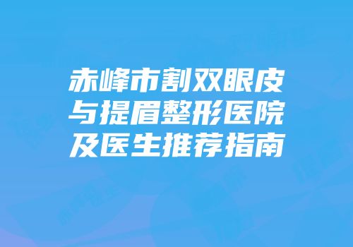 赤峰市割双眼皮与提眉整形医院及医生推荐指南