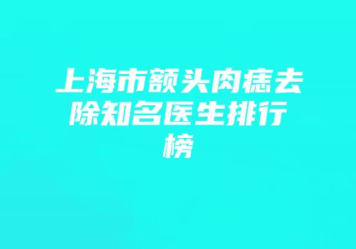上海市额头肉痣去除知名医生排行榜
