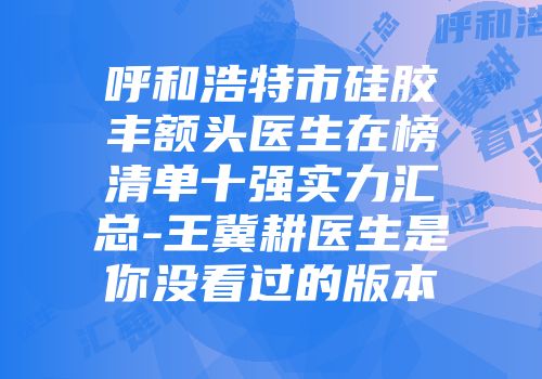 呼和浩特市硅胶丰额头医生在榜清单十强实力汇总-王冀耕医生是你没看过的版本