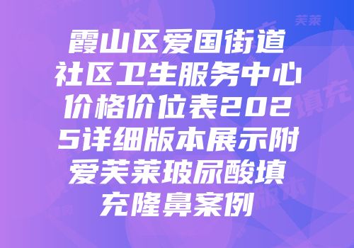 霞山区爱国街道社区卫生服务中心价格价位表2025详细版本展示附爱芙莱玻尿酸填充隆鼻案例